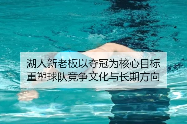 湖人新老板以夺冠为核心目标 重塑球队竞争文化与长期方向